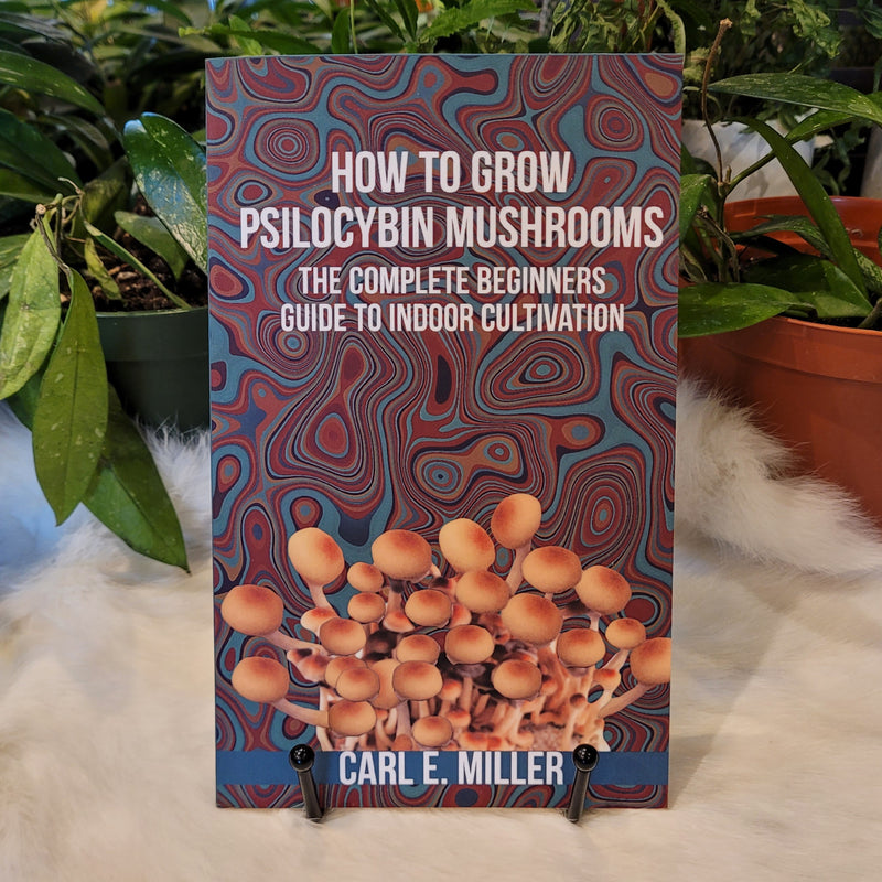 How to Grow Psilocybin Mushrooms: The Complete Beginners Guide to Indoor Cultivation by Carl E. Miller