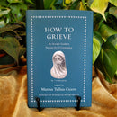 How to Grieve: An Ancient Guide to the Lost Art of Consolation by Marcus Tullius Cicero